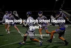 How long is a high school lacrosse game? Question Answered!